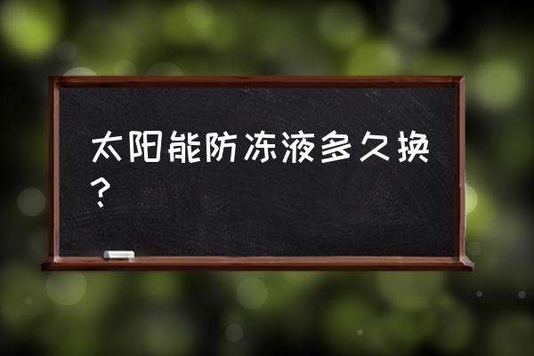 冷却系统多久清洗一次最好 太阳能防冻液多久换？