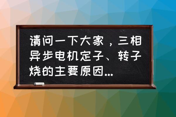 三相异步电动机发热烧坏原因 请问一下大家，三相异步电机定子、转子烧的主要原因有哪些？