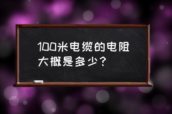 电缆导体的直流电阻计算方法 100米电缆的电阻大概是多少？