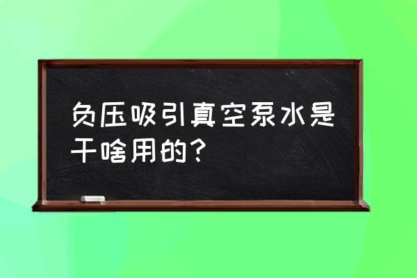 真空泵加装压力罐可以增大负压吗 负压吸引真空泵水是干啥用的？