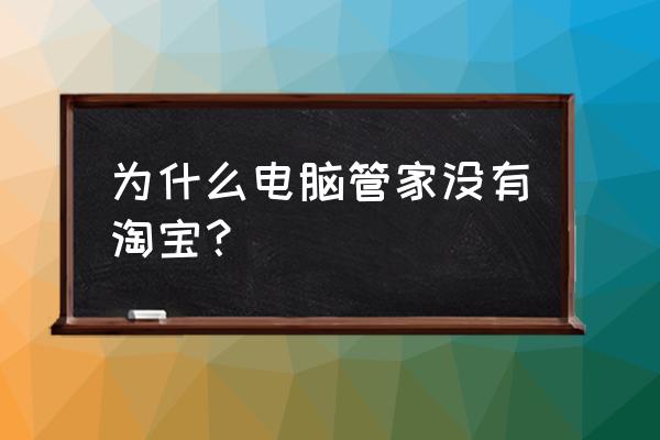 为什么我的淘宝没有专属管家 为什么电脑管家没有淘宝？