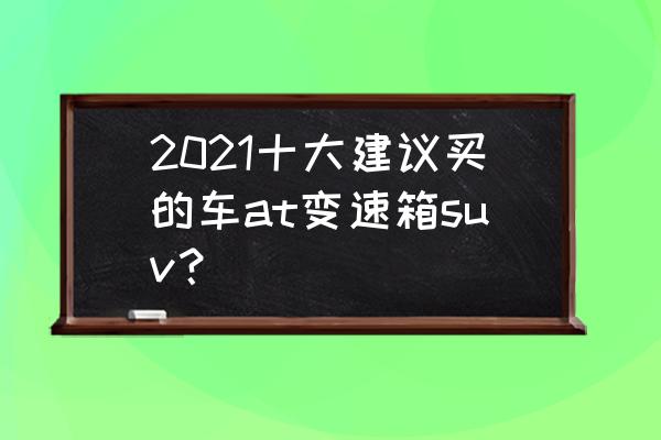 2.0t 8at的动力组合的suv合资 2021十大建议买的车at变速箱suv？