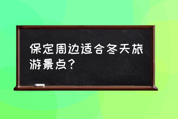 保定最值得去的旅游景点 保定周边适合冬天旅游景点？