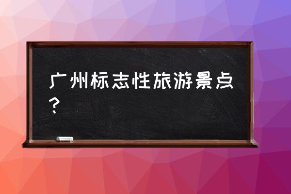 广州山峰排名最新 广州标志性旅游景点？