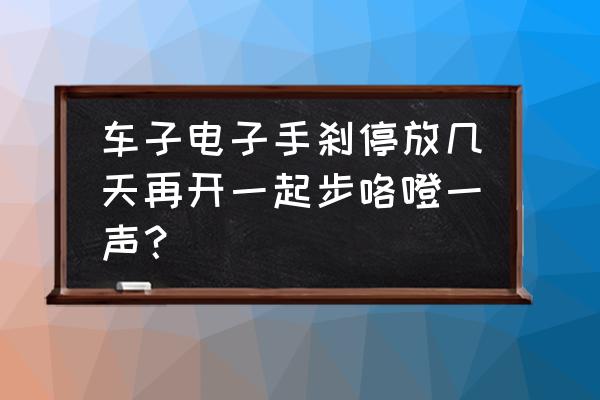 车没停稳拉电子手刹咯噔好几声 车子电子手刹停放几天再开一起步咯噔一声？