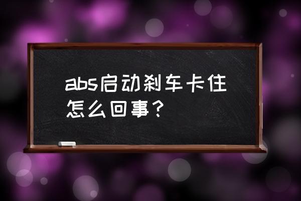 刹车刹不住和abs有关系吗 abs启动刹车卡住怎么回事？