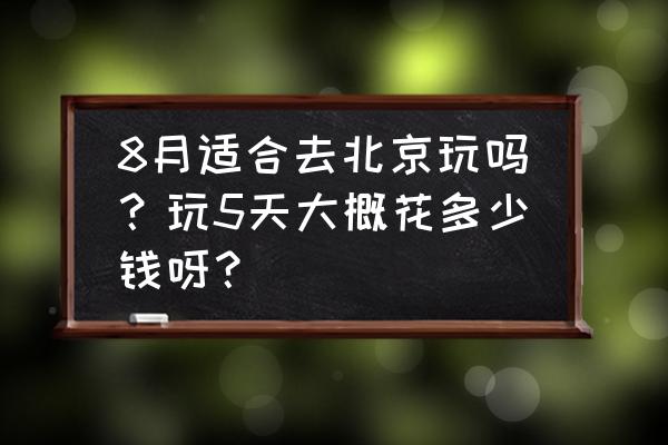 北京自由行深度游 8月适合去北京玩吗？玩5天大概花多少钱呀？