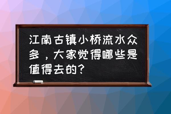 赞美乌镇短句诗句 江南古镇小桥流水众多，大家觉得哪些是值得去的？