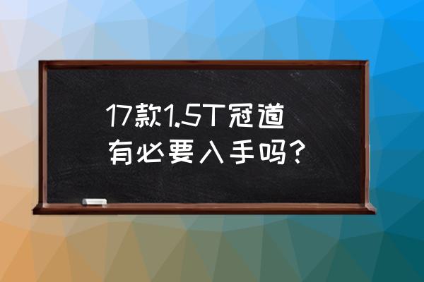 5年以后还值得买冠道吗 17款1.5T冠道有必要入手吗？