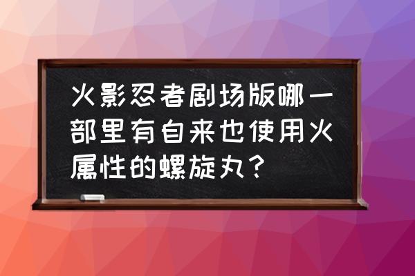 ps2火影忍者究极觉醒全部人物 火影忍者剧场版哪一部里有自来也使用火属性的螺旋丸？