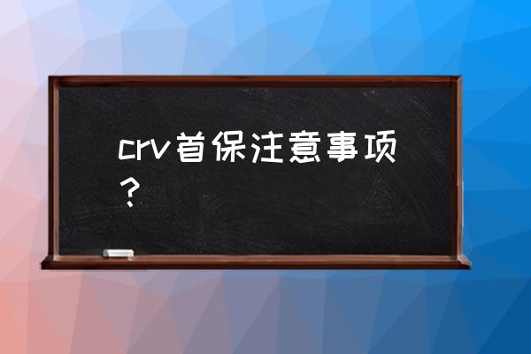 汽车免费首保注意事项 crv首保注意事项？