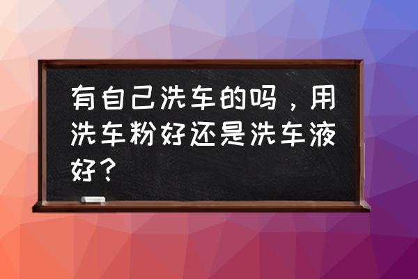 自己在家洗车用什么清洗剂好 有自己洗车的吗，用洗车粉好还是洗车液好？