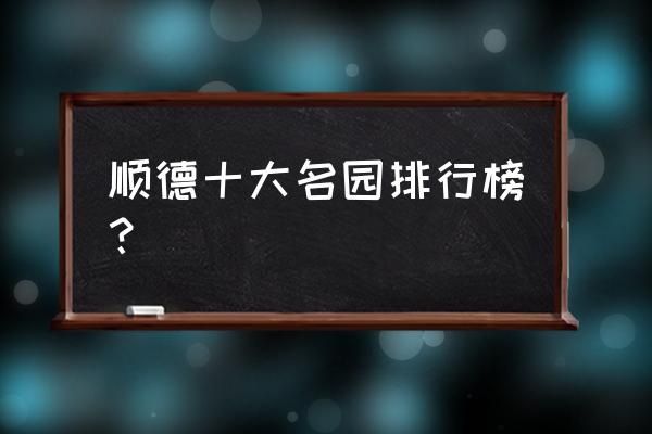 顺德区有什么好玩的景点推荐一下 顺德十大名园排行榜？