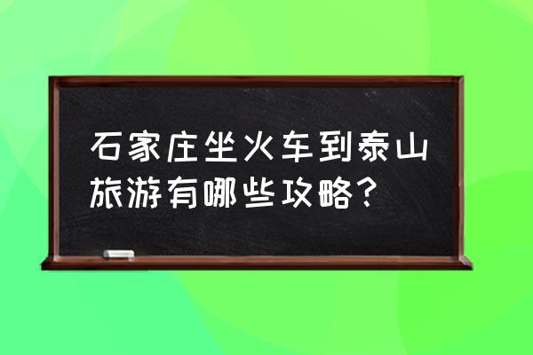 石家庄最新游玩攻略 石家庄坐火车到泰山旅游有哪些攻略？