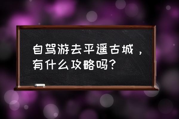 平遥旅游攻略自由行 自驾游去平遥古城，有什么攻略吗？