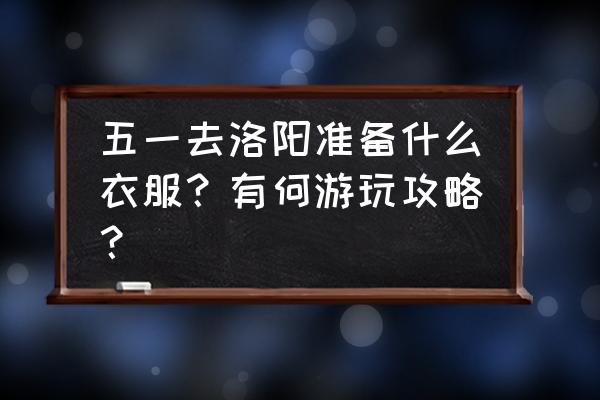 河南洛阳三日游攻略 五一去洛阳准备什么衣服？有何游玩攻略？