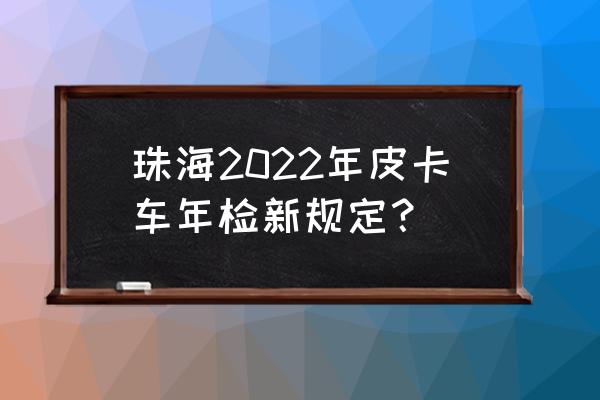 皮卡车年审新规2021年新规定 珠海2022年皮卡车年检新规定？