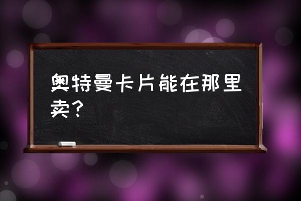 立体奥特曼卡片软件 奥特曼卡片能在那里卖？