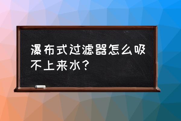 鱼缸过滤器不抽水了怎么回事啊 瀑布式过滤器怎么吸不上来水？