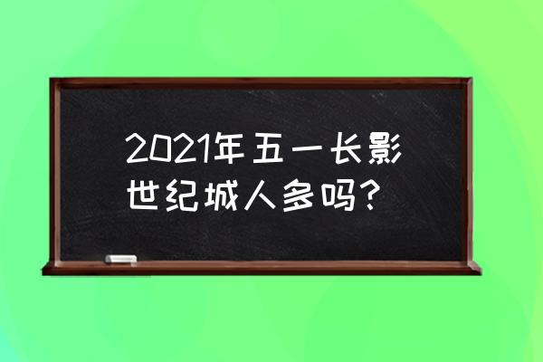 长影世纪城最佳游玩路线 2021年五一长影世纪城人多吗？