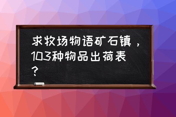 阴阳师赤夜秘宝买哪个礼盒好 求牧场物语矿石镇，103种物品出荷表？