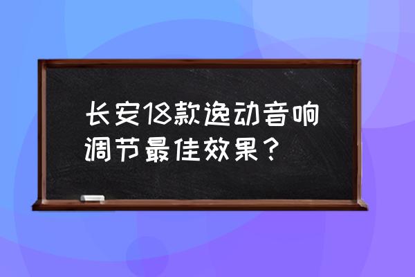 长安逸动隔音改装价格 长安18款逸动音响调节最佳效果？