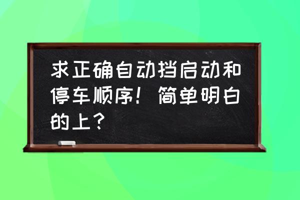 自动挡停车正常顺序操作 求正确自动挡启动和停车顺序！简单明白的上？