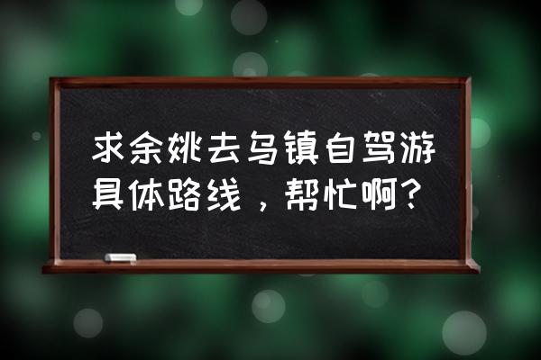 自驾游乌镇一日游最佳路线图 求余姚去乌镇自驾游具体路线，帮忙啊？