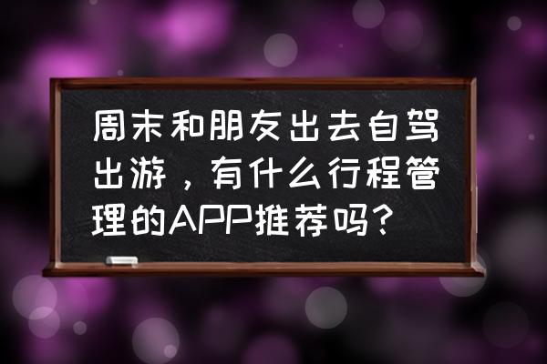 高德地图自驾游路线推荐最新 周末和朋友出去自驾出游，有什么行程管理的APP推荐吗？