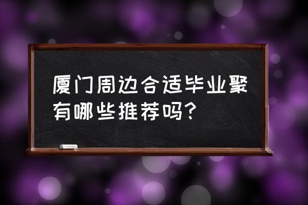 香草世界旅游二日游 厦门周边合适毕业聚有哪些推荐吗？