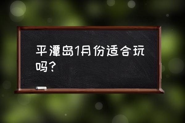 平潭岛一日游最佳线路 平潭岛1月份适合玩吗？