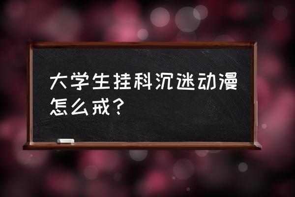 戒掉动漫最好的方法 大学生挂科沉迷动漫怎么戒？