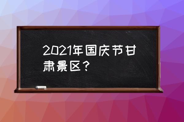 国庆五日游推荐 2021年国庆节甘肃景区？