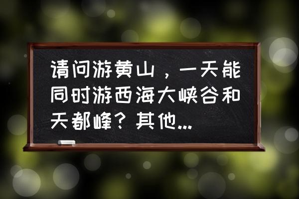 黄山天都峰景点详细介绍图 请问游黄山，一天能同时游西海大峡谷和天都峰？其他景点不考虑，尽量安排索道求路线？