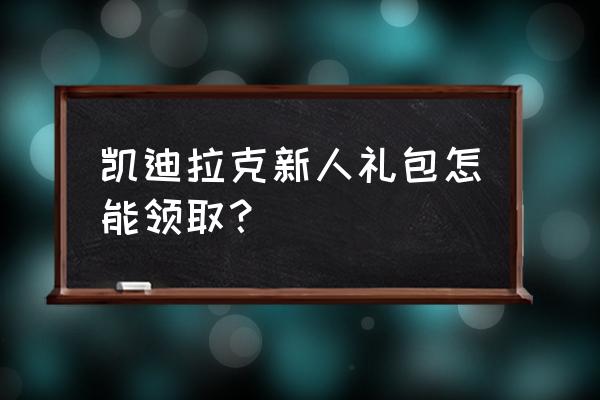 凯迪拉克新手礼包 凯迪拉克新人礼包怎能领取？