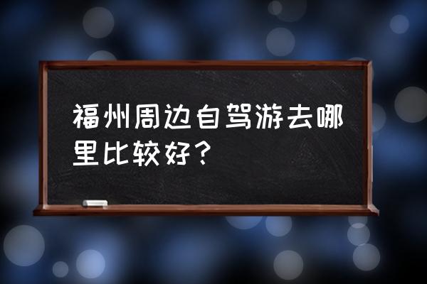 南平附近一日游景点自驾游路线图 福州周边自驾游去哪里比较好？