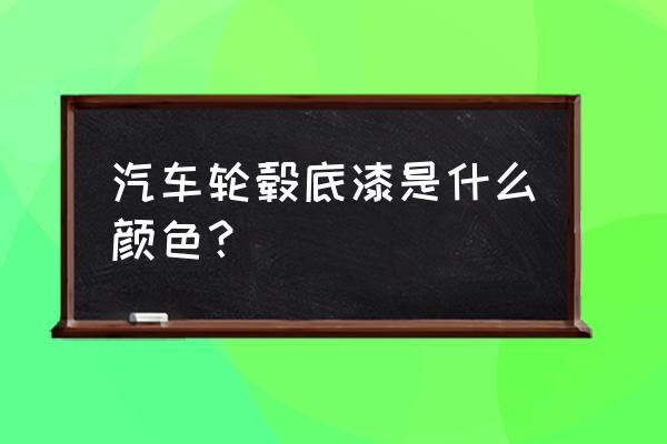 铝合金轮毂一般是什么颜色的 汽车轮毂底漆是什么颜色？