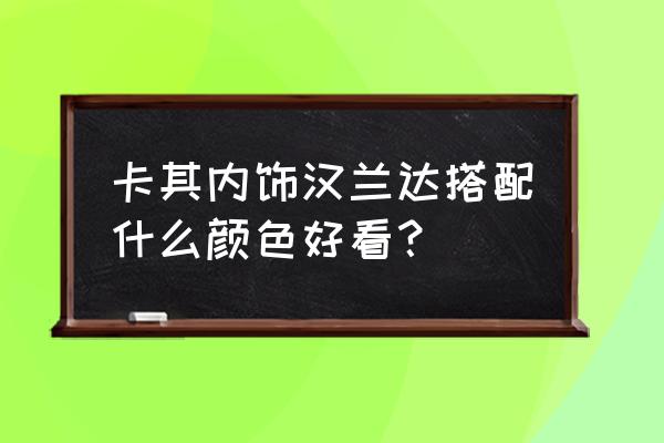 济南汉兰达内饰最佳改装方案 卡其内饰汉兰达搭配什么颜色好看？