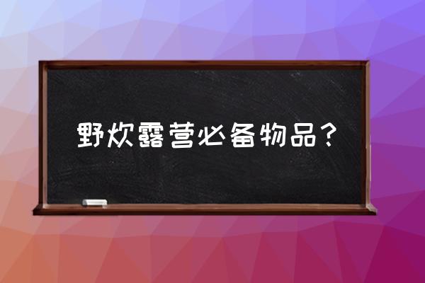 野餐必备物品一览表 野炊露营必备物品？