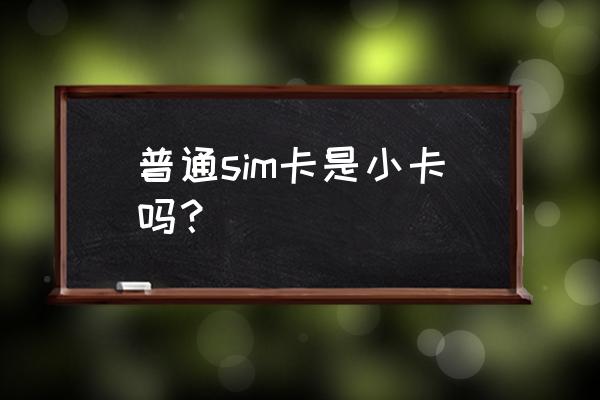 小卡一般长宽多少 普通sim卡是小卡吗？