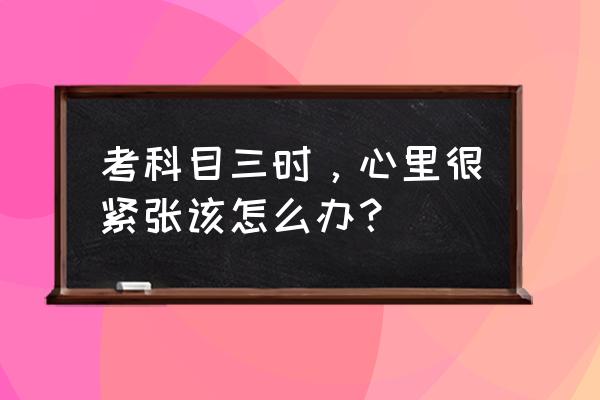 科目三加错挡怎样补救 考科目三时，心里很紧张该怎么办？