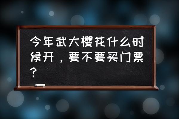 武大樱花园门票多少钱 今年武大樱花什么时候开，要不要买门票？