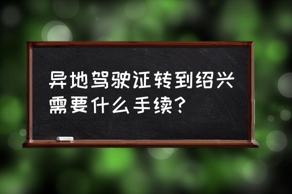 驾驶证转异地需要什么手续和费用 异地驾驶证转到绍兴需要什么手续？