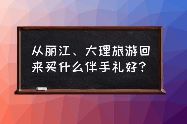 丽江旅游购物买什么便宜的东西 从丽江、大理旅游回来买什么伴手礼好？