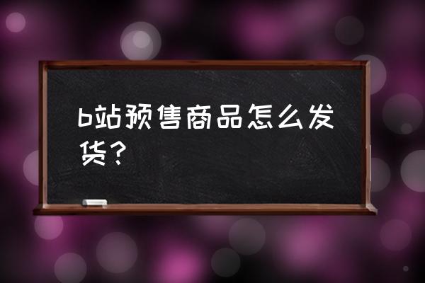 哔哩哔哩手办在哪买 b站预售商品怎么发货？