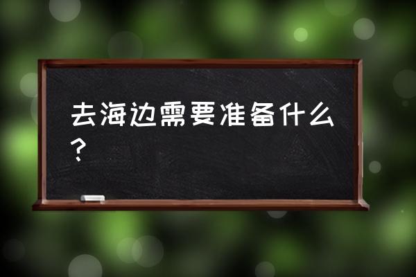 户外旅游出发前准备 去海边需要准备什么？