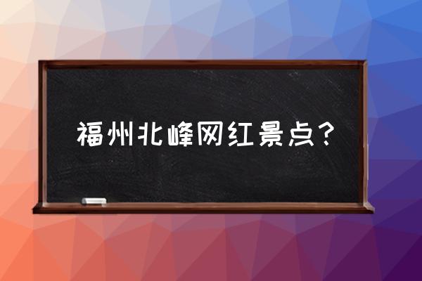 福州北峰一日游攻略图 福州北峰网红景点？