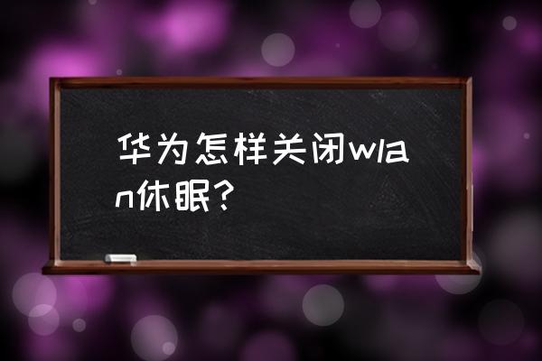 华为手机怎么把休眠关掉 华为怎样关闭wlan休眠？