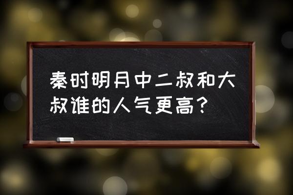 秦时明月在国内人气排行榜 秦时明月中二叔和大叔谁的人气更高？