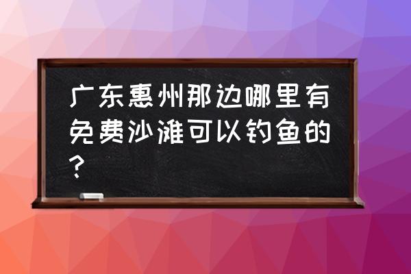 惠州熊猫金海岸附近有什么好玩的 广东惠州那边哪里有免费沙滩可以钓鱼的？